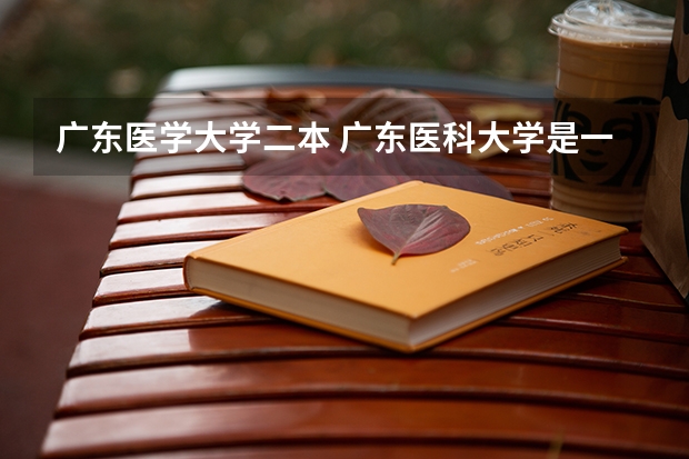 广东医学大学二本 广东医科大学是一本还是二本
