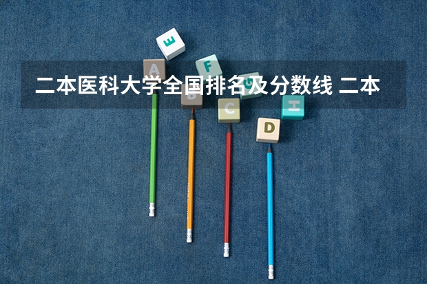 二本医科大学全国排名及分数线 二本医药大学排名及分数线