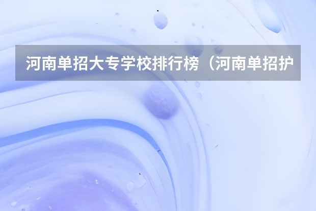 河南单招大专学校排行榜（河南单招护理专业学校排名）