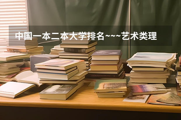 中国一本二本大学排名~~~艺术类理科类文科类~~（艺术类二本大学排名）