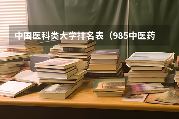 中国医科类大学排名表（985中医药大学排名）
