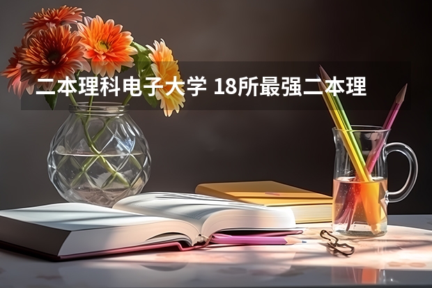二本理科电子大学 18所最强二本理工大学