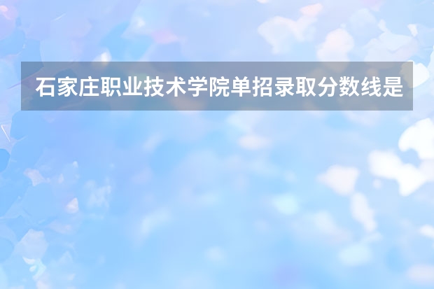 石家庄职业技术学院单招录取分数线是多少？