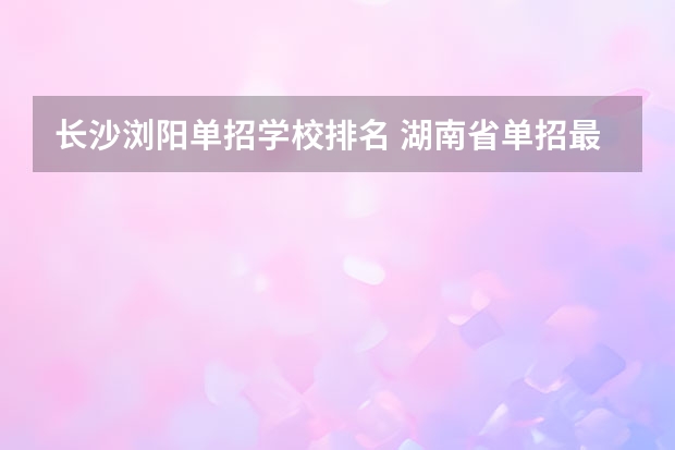 长沙浏阳单招学校排名 湖南省单招最好的学校排名