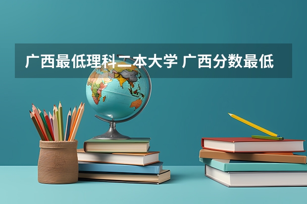 广西最低理科二本大学 广西分数最低的二本