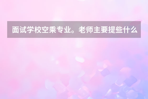 面试学校空乘专业。老师主要提些什么问题，及该怎么回答，谢谢