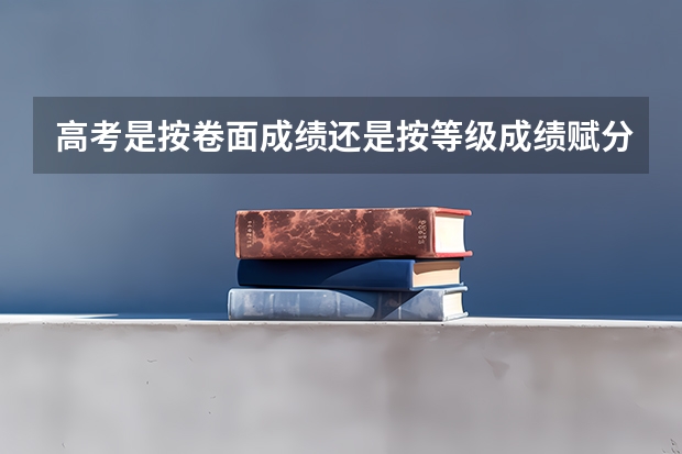 高考是按卷面成绩还是按等级成绩赋分的 新高考成绩看原始分还是赋分？