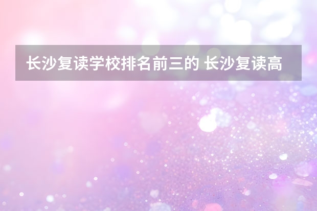 长沙复读学校排名前三的 长沙复读高中排名最新名单