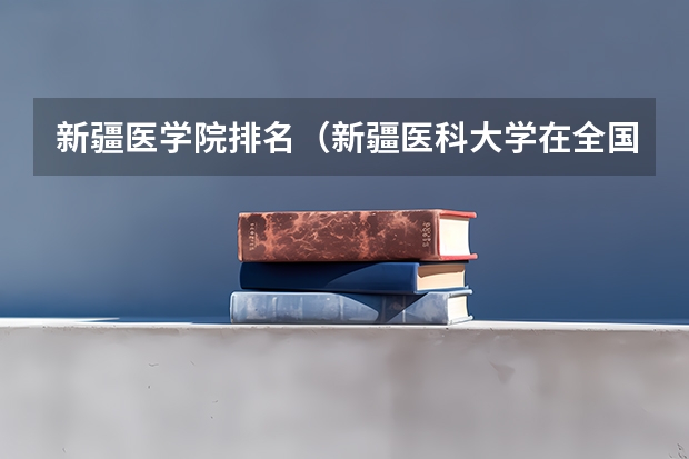 新疆医学院排名（新疆医科大学在全国认可度）