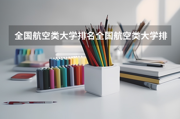 全国航空类大学排名全国航空类大学排名一览表（航空院校排名）