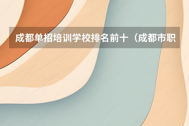 成都单招培训学校排名前十（成都市职业技术学校排名）