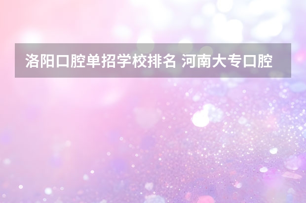 洛阳口腔单招学校排名 河南大专口腔医学排名