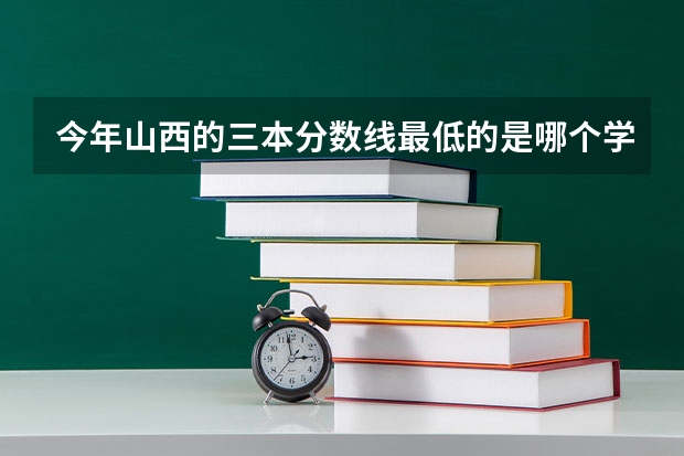 今年山西的三本分数线最低的是哪个学校？多少分？