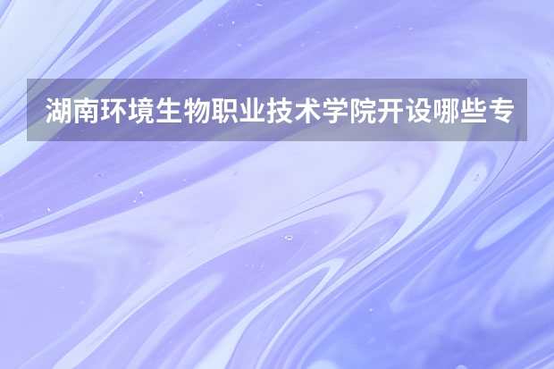 湖南环境生物职业技术学院开设哪些专业，湖南环境生物职业技术学院招生专业名单汇总