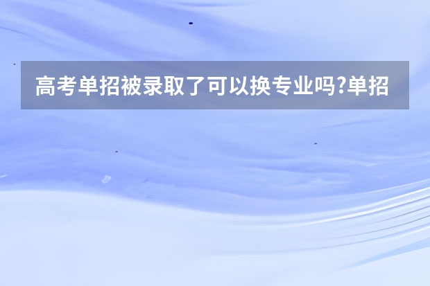 高考单招被录取了可以换专业吗?单招转专业的方法