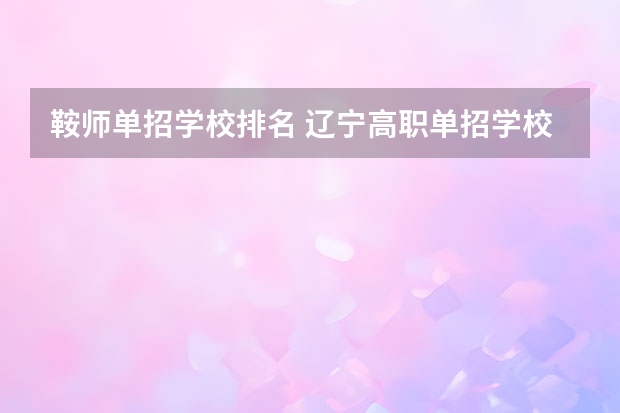 鞍师单招学校排名 辽宁高职单招学校排名