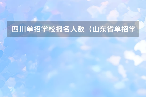 四川单招学校报名人数（山东省单招学校排名表）