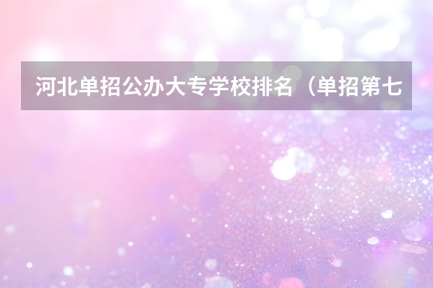 河北单招公办大专学校排名（单招第七类院校排名）