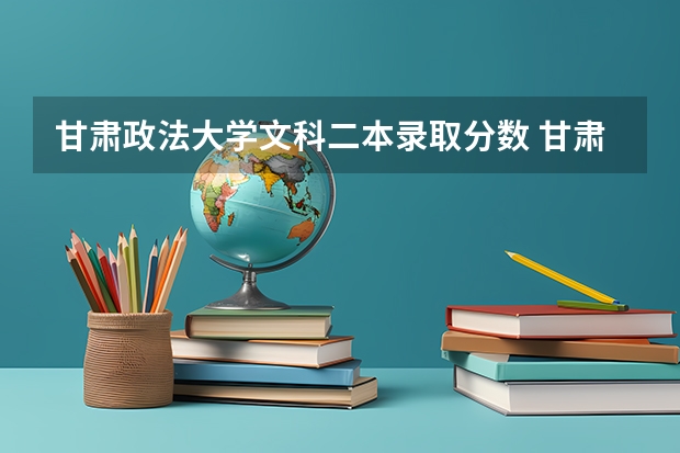 甘肃政法大学文科二本录取分数 甘肃省二本公办学校及录取分数线