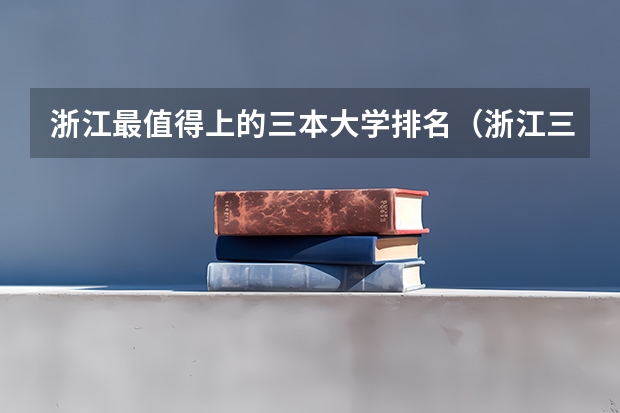 浙江最值得上的三本大学排名（浙江三本大学排名及分数线完整版浙江三本大学）