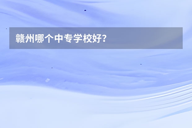 赣州哪个中专学校好？