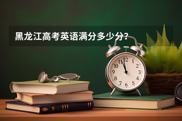 黑龙江高考英语满分多少分？