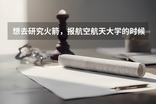 想去研究火箭，报航空航天大学的时候要报什么专业