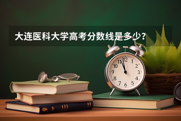 大连医科大学高考分数线是多少？