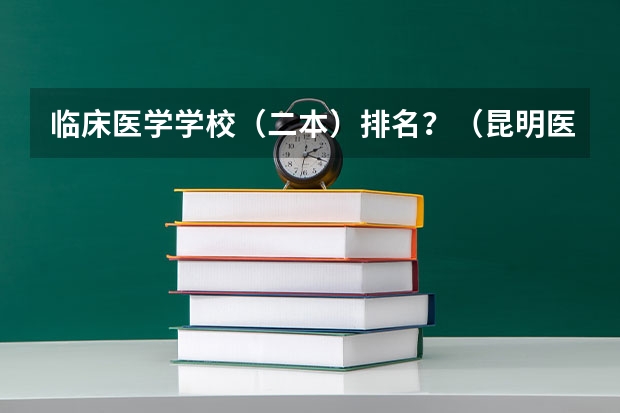临床医学学校（二本）排名？（昆明医科大学是几本）