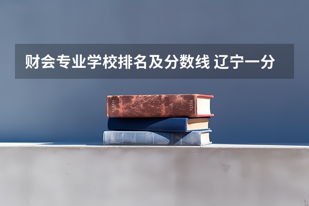 财会专业学校排名及分数线 辽宁一分一段大学排名