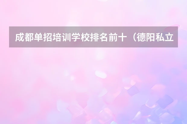 成都单招培训学校排名前十（德阳私立学校排名及收费）