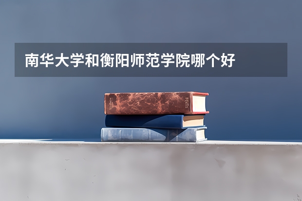 南华大学和衡阳师范学院哪个好