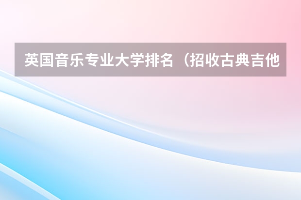英国音乐专业大学排名（招收古典吉他的专业的大学）