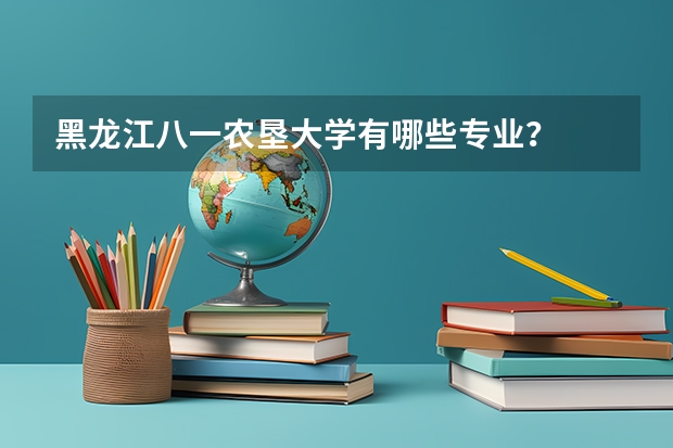 黑龙江八一农垦大学有哪些专业？