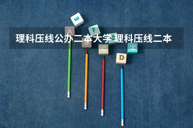 理科压线公办二本大学 理科压线二本学校 刚过二本线的公办大学