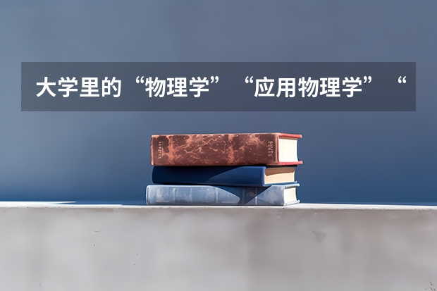 大学里的“物理学”“应用物理学”“理论物理学”有什么区别与优劣？是理科还是工科？理与工有甚区别？