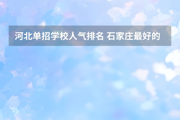 河北单招学校人气排名 石家庄最好的单招学校排名