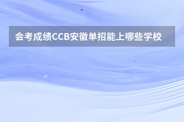 会考成绩CCB安徽单招能上哪些学校能上？