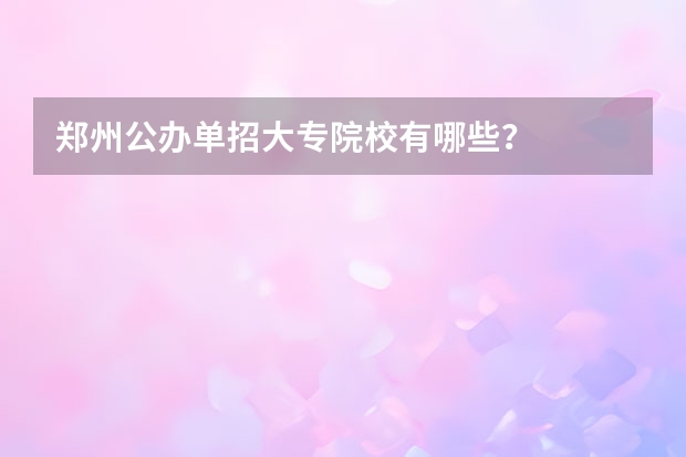 郑州公办单招大专院校有哪些？
