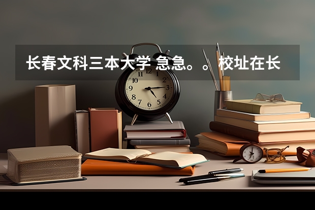 长春文科三本大学 急急。。校址在长春的所有三本大学？