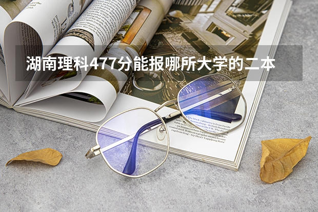 湖南理科477分能报哪所大学的二本 湖南较好的二本理科学校