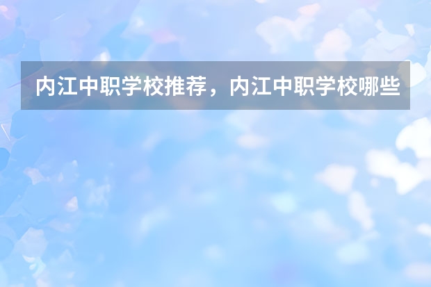 内江中职学校推荐，内江中职学校哪些好一点