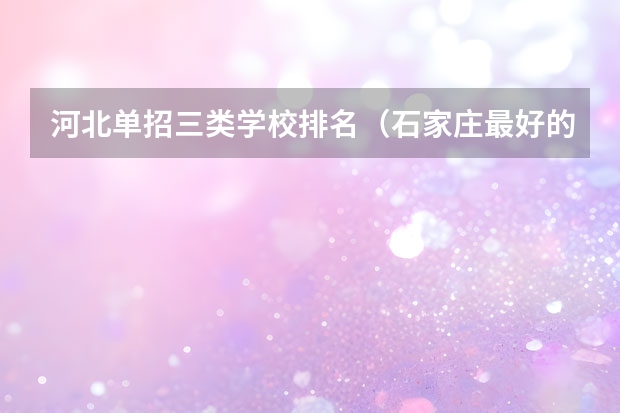 河北单招三类学校排名（石家庄最好的单招学校排名）