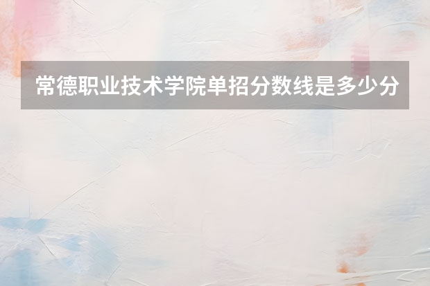 常德职业技术学院单招分数线是多少分啊