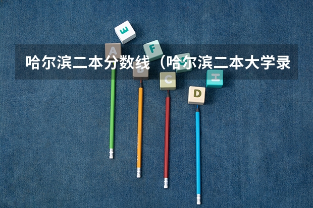 哈尔滨二本分数线（哈尔滨二本大学录取分数线）