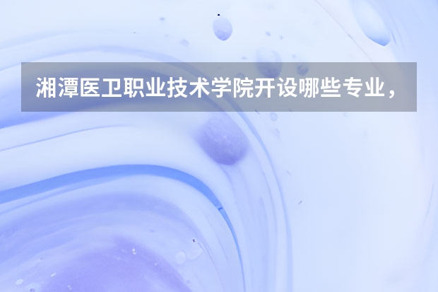 湘潭医卫职业技术学院开设哪些专业，湘潭医卫职业技术学院招生专业名单汇总