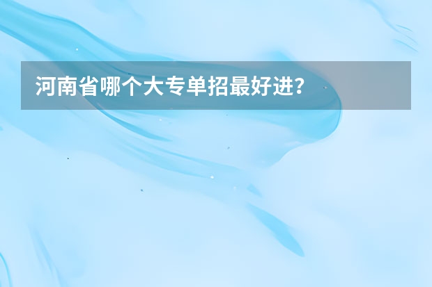 河南省哪个大专单招最好进？
