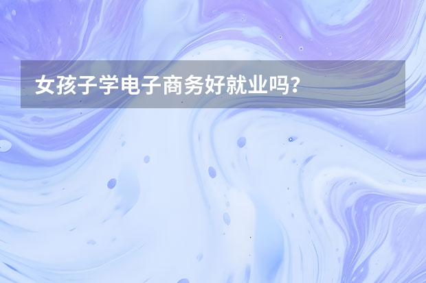 女孩子学电子商务好就业吗？