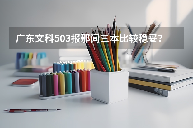 广东文科503报那间三本比较稳妥？（文科类三本院校）