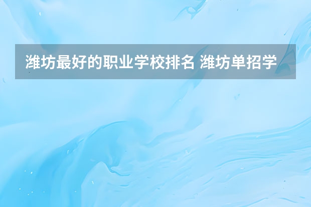 潍坊最好的职业学校排名 潍坊单招学校排名
